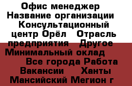 Офис-менеджер › Название организации ­ Консультационный центр Орёл › Отрасль предприятия ­ Другое › Минимальный оклад ­ 20 000 - Все города Работа » Вакансии   . Ханты-Мансийский,Мегион г.